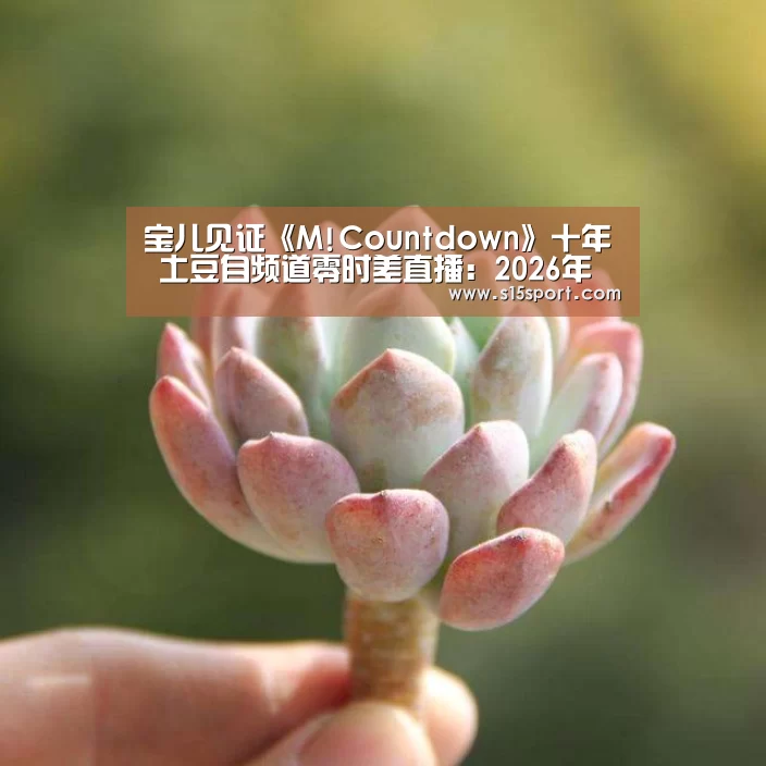 宝儿见证《M!Countdown》十年 土豆自频道零时差直播:2026年最佳英雄联盟投注网站(图1) 2026年最佳英雄联盟投注网站
