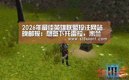2026年最佳英雄联盟投注网站_晚邮报:想签下托雷拉,米兰需先卖掉凯西筹措资金(图1) LoL投注网站 | 2026年最佳英雄联盟投注网站