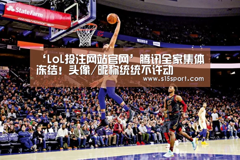 ‘LoL投注网站官网’腾讯全家集体冻结!头像/昵称统统不许动(图3) 2026年最佳英雄联盟投注网站