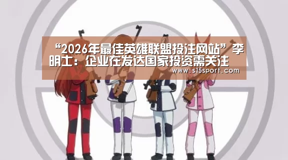 “2026年最佳英雄联盟投注网站”李明士:企业在发达国家投资需关注财务信息披露要求(图3) LoL投注网站官网